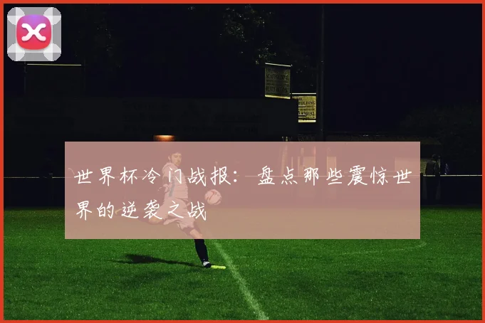 世界杯冷门战报:盘点那些震惊世界的逆袭之战