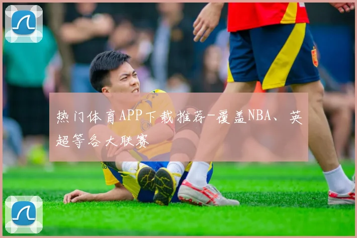 热门体育APP下载推荐-覆盖NBA、英超等各大联赛