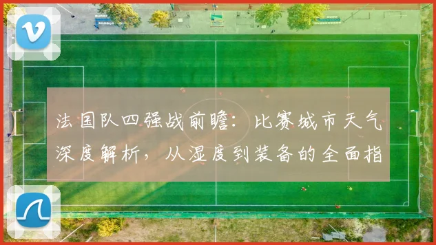 法国队四强战前瞻：比赛城市天气深度解析，从湿度到装备的全面指南