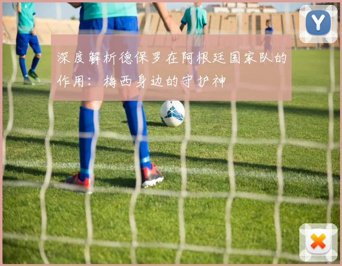 深度解析德保罗在阿根廷国家队的作用：梅西身边的守护神