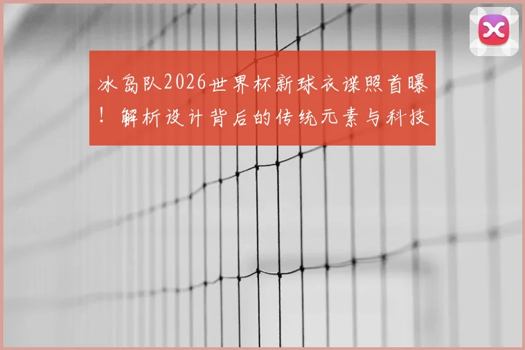 冰岛队2026世界杯新球衣谍照首曝！解析设计背后的传统元素与科技革新