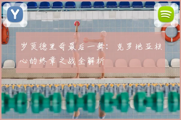 岁莫德里奇最后一舞：克罗地亚核心的终章之战全解析