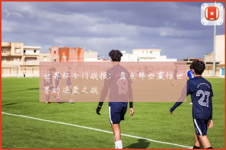 世界杯冷门战报：盘点那些震惊世界的逆袭之战