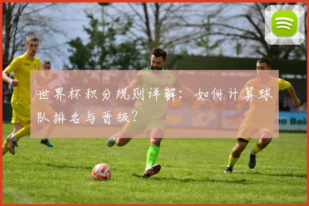 世界杯积分规则详解：如何计算球队排名与晋级？