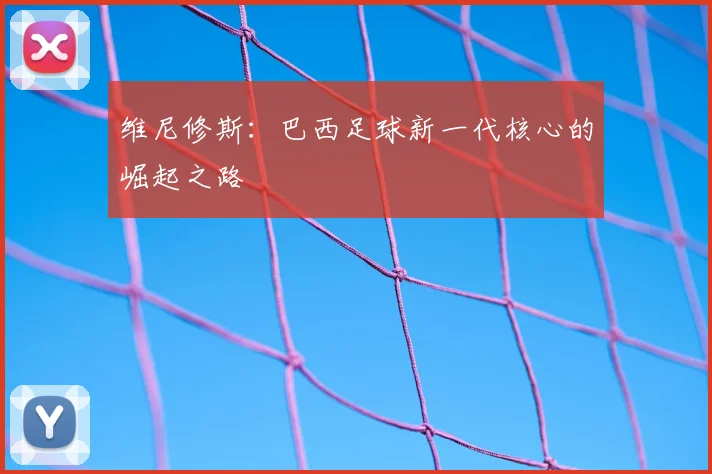 维尼修斯:巴西足球新一代核心的崛起之路