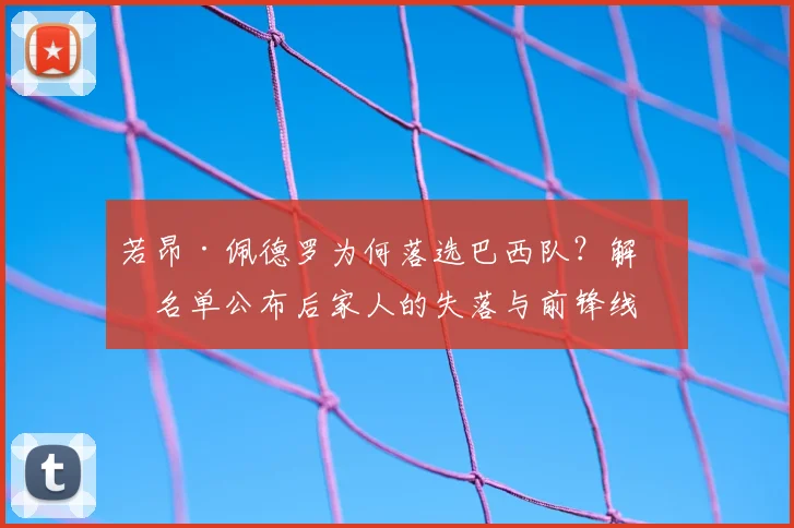 若昂·佩德罗为何落选巴西队？解析名单公布后家人的失落与前锋线竞争