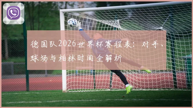 德国队2026世界杯赛程表：对手、球场与柏林时间全解析