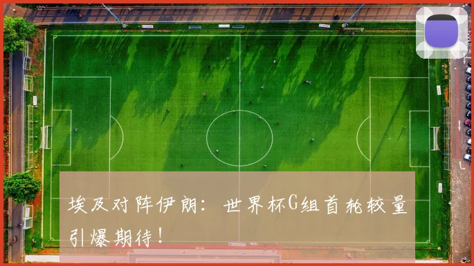 埃及对阵伊朗:世界杯G组首轮较量引爆期待!