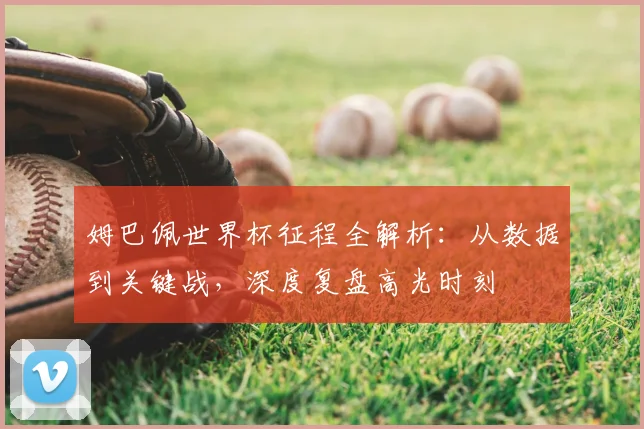 姆巴佩世界杯征程全解析：从数据到关键战，深度复盘高光时刻