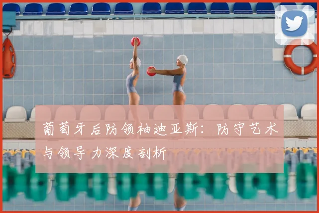 葡萄牙后防领袖迪亚斯：防守艺术与领导力深度剖析