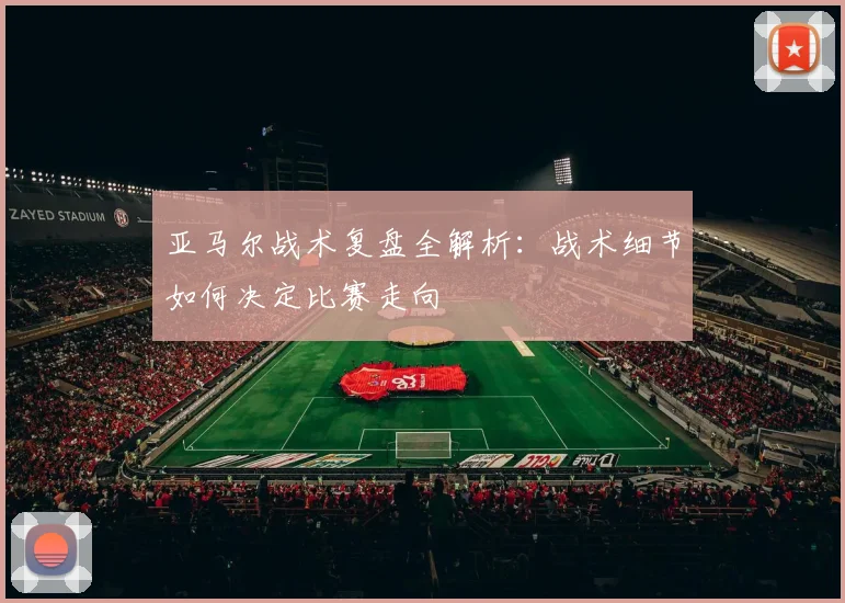 亚马尔战术复盘全解析:战术细节如何决定比赛走向
