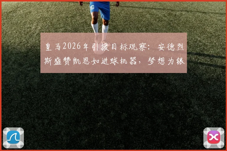 皇马2026年引援目标观察：安德烈斯盛赞凯恩如进球机器，梦想为银河战舰效力