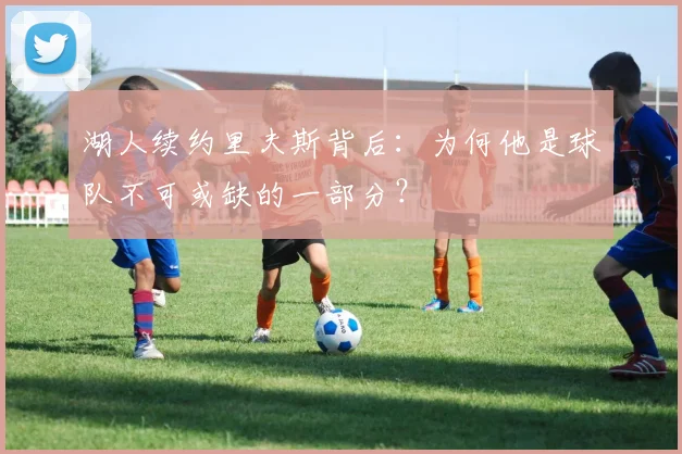 湖人续约里夫斯背后：为何他是球队不可或缺的一部分？