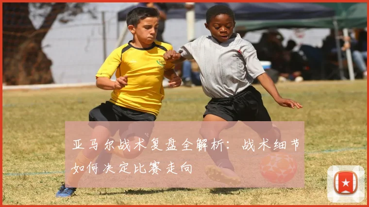 亚马尔战术复盘全解析：战术细节如何决定比赛走向