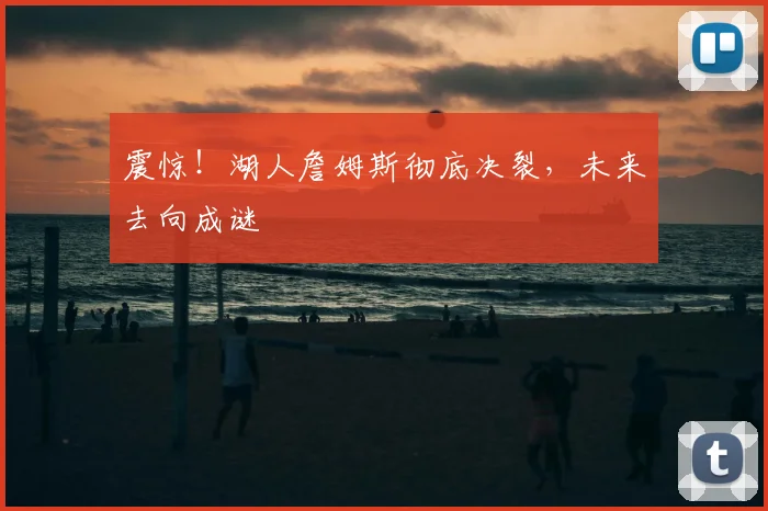 震惊！湖人詹姆斯彻底决裂，未来去向成谜