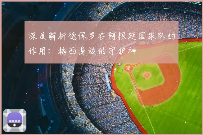 深度解析德保罗在阿根廷国家队的作用:梅西身边的守护神