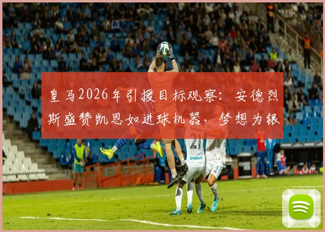 皇马2026年引援目标观察:安德烈斯盛赞凯恩如进球机器,梦想为银河战舰效力