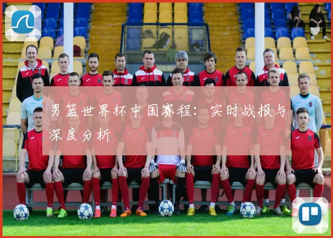 男篮世界杯中国赛程:实时战报与深度分析